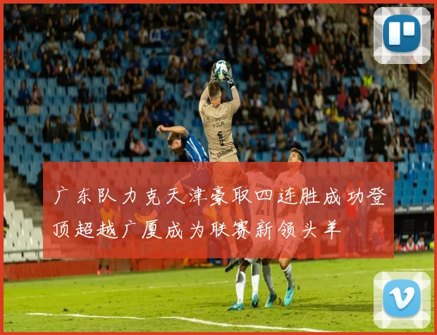 广东队力克天津豪取四连胜成功登顶超越广厦成为联赛新领头羊