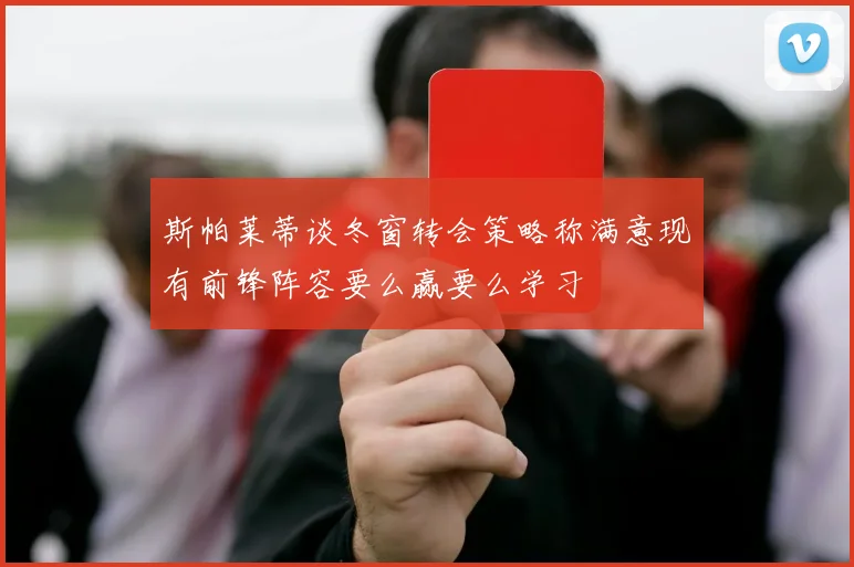 斯帕莱蒂谈冬窗转会策略称满意现有前锋阵容要么赢要么学习