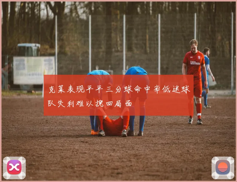 克莱表现平平三分球命中率低迷球队失利难以挽回局面