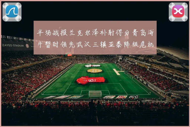 半场战报兰克尔泽补射得分青岛海牛暂时领先武汉三镇亚泰降级危机加剧