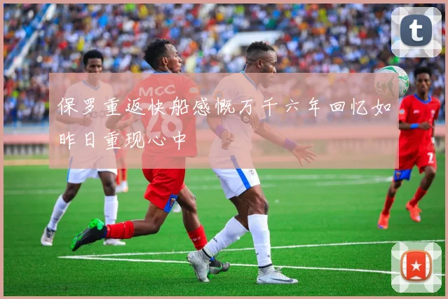 保罗重返快船感慨万千六年回忆如昨日重现心中