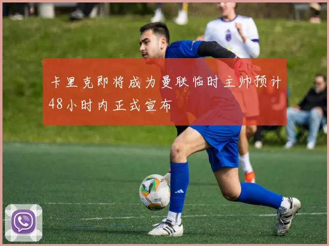 卡里克即将成为曼联临时主帅预计48小时内正式宣布