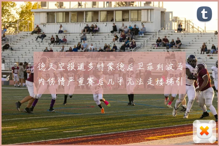 德天空报道多特蒙德后卫菲利波马内伤情严重赛后几乎无法走楼梯引发关注