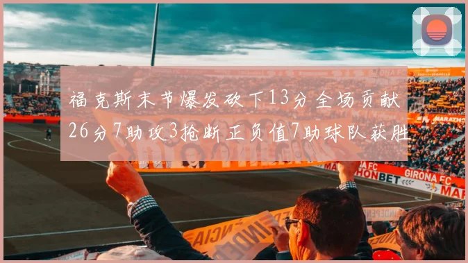 福克斯末节爆发砍下13分全场贡献26分7助攻3抢断正负值7助球队获胜