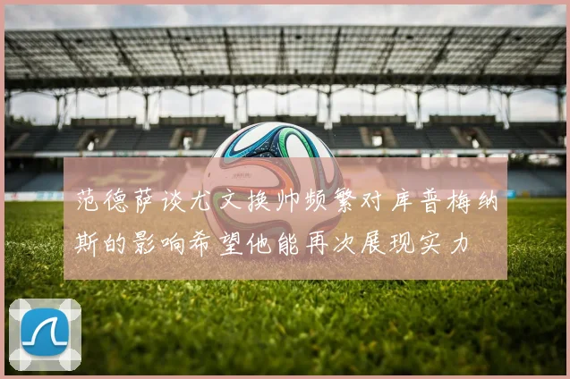 范德萨谈尤文换帅频繁对库普梅纳斯的影响希望他能再次展现实力