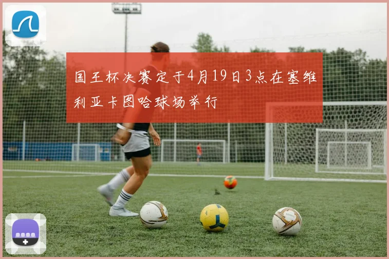 国王杯决赛定于4月19日3点在塞维利亚卡图哈球场举行