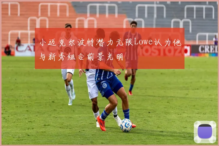 小迈克尔波特潜力无限Lowe认为他与新秀组合前景光明
