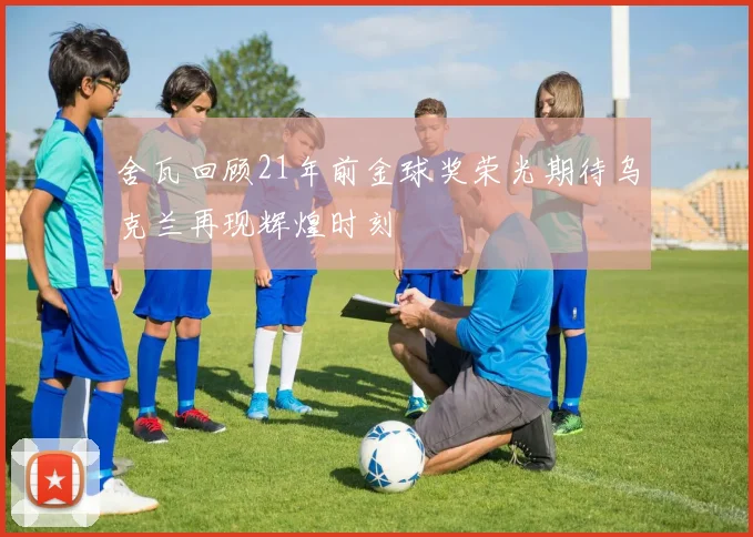 舍瓦回顾21年前金球奖荣光期待乌克兰再现辉煌时刻