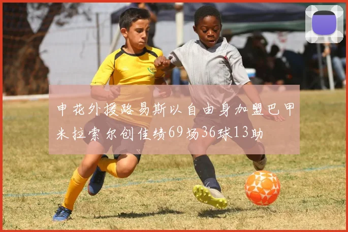 申花外援路易斯以自由身加盟巴甲米拉索尔创佳绩69场36球13助