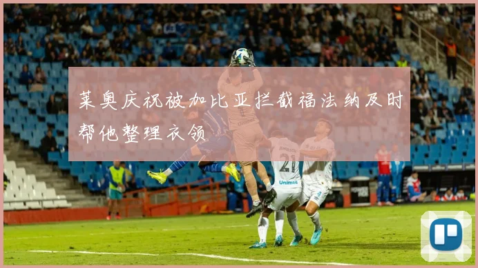 莱奥庆祝被加比亚拦截福法纳及时帮他整理衣领