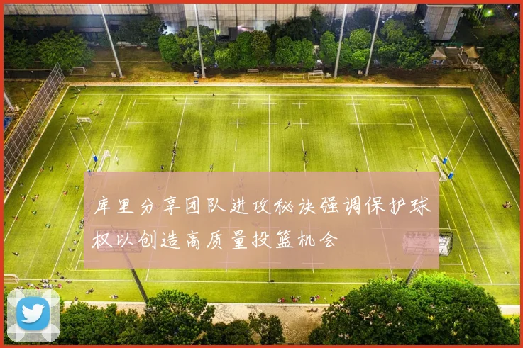 库里分享团队进攻秘诀强调保护球权以创造高质量投篮机会