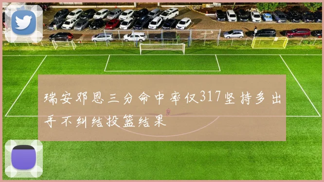 瑞安邓恩三分命中率仅317坚持多出手不纠结投篮结果