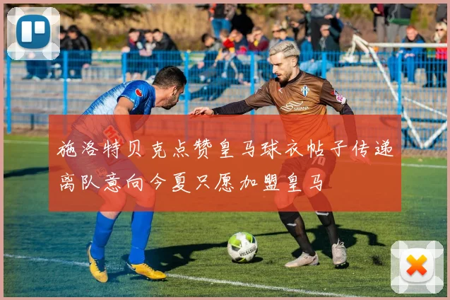 施洛特贝克点赞皇马球衣帖子传递离队意向今夏只愿加盟皇马