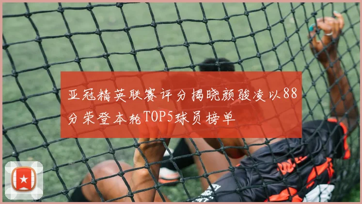 亚冠精英联赛评分揭晓颜骏凌以88分荣登本轮TOP5球员榜单