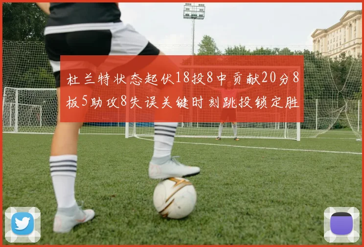 杜兰特状态起伏18投8中贡献20分8板5助攻8失误关键时刻跳投锁定胜局