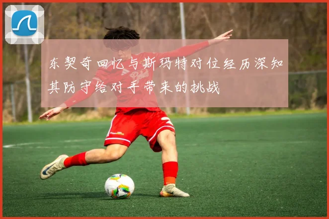东契奇回忆与斯玛特对位经历深知其防守给对手带来的挑战