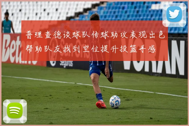 普理查德谈球队传球助攻表现出色帮助队友找到空位提升投篮手感