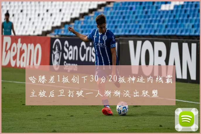 哈滕差1板创下30分20板神迹内线霸主被后卫打破一人渐渐淡出联盟