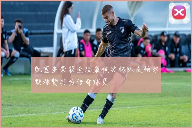 凯塞多荣获全场最佳奖杯队友帕尔默称赞其为传奇球员