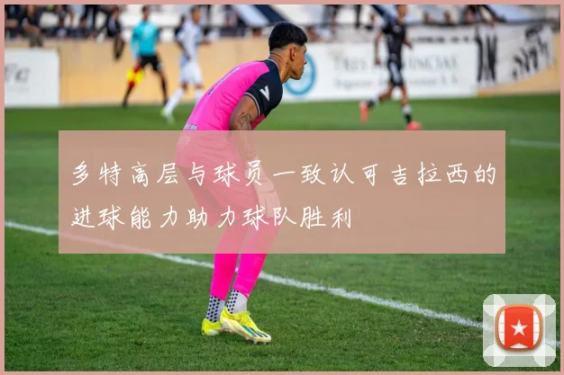 多特高层与球员一致认可吉拉西的进球能力助力球队胜利