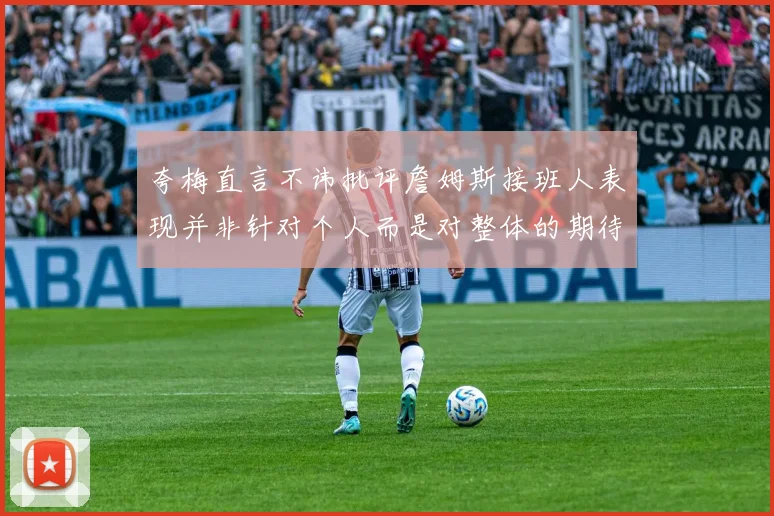 夸梅直言不讳批评詹姆斯接班人表现并非针对个人而是对整体的期待