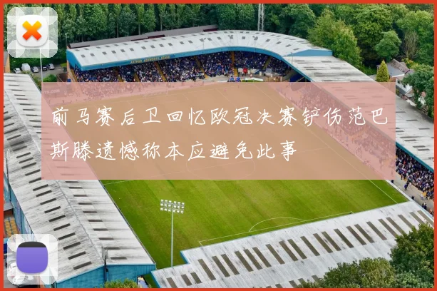 前马赛后卫回忆欧冠决赛铲伤范巴斯滕遗憾称本应避免此事