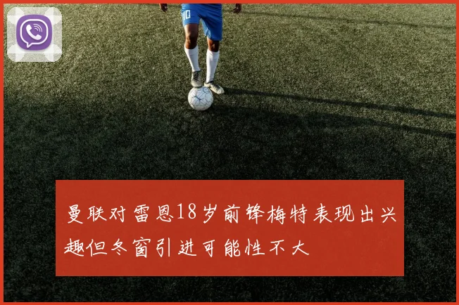 曼联对雷恩18岁前锋梅特表现出兴趣但冬窗引进可能性不大