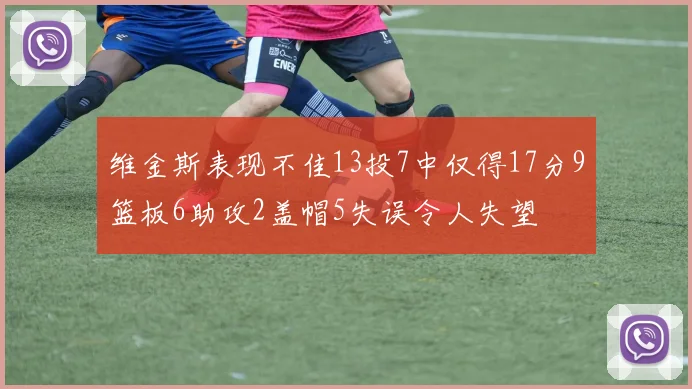 维金斯表现不佳13投7中仅得17分9篮板6助攻2盖帽5失误令人失望