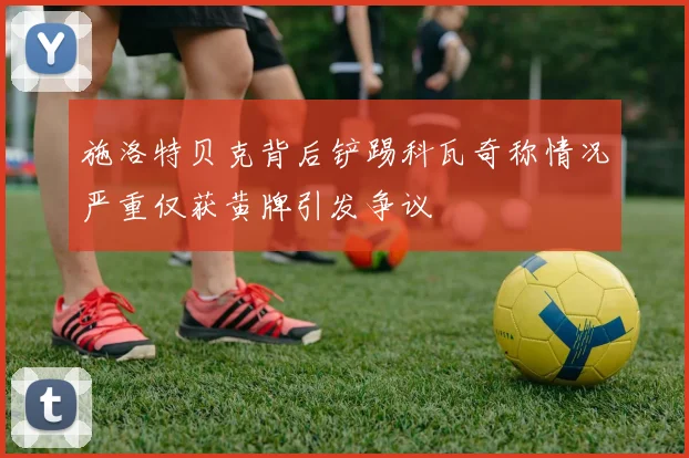 施洛特贝克背后铲踢科瓦奇称情况严重仅获黄牌引发争议