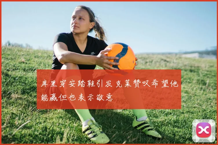 库里穿安踏鞋引发克莱赞叹希望他能赢但也表示敬意