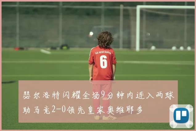 瑟尔洛特闪耀全场9分钟内连入两球助马竞2-0领先皇家奥维耶多