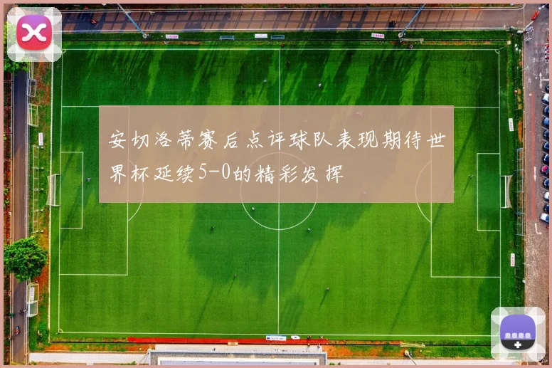 安切洛蒂赛后点评球队表现期待世界杯延续5-0的精彩发挥