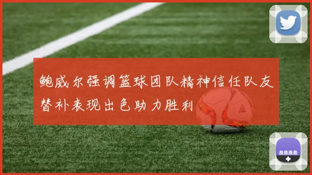 鲍威尔强调篮球团队精神信任队友替补表现出色助力胜利