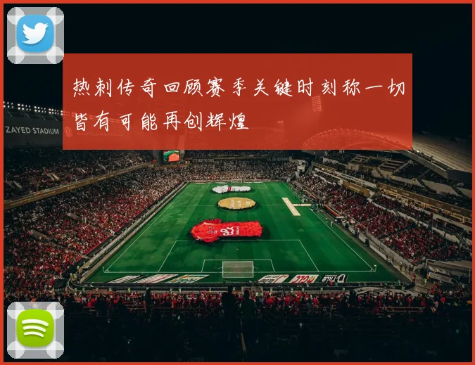 热刺传奇回顾赛季关键时刻称一切皆有可能再创辉煌