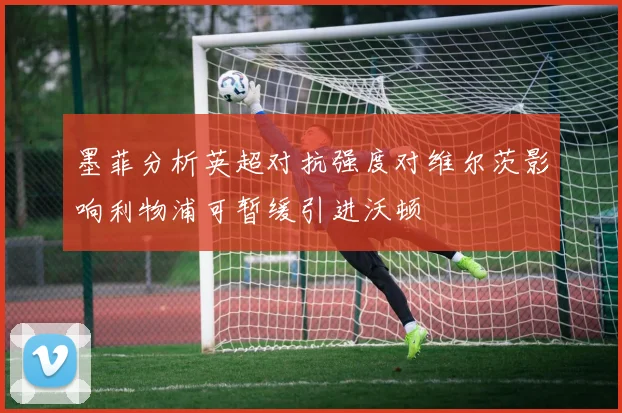 墨菲分析英超对抗强度对维尔茨影响利物浦可暂缓引进沃顿