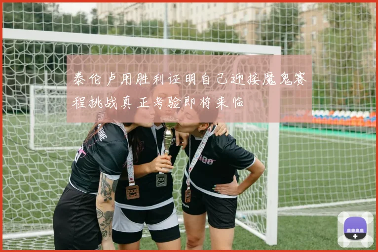 泰伦卢用胜利证明自己迎接魔鬼赛程挑战真正考验即将来临