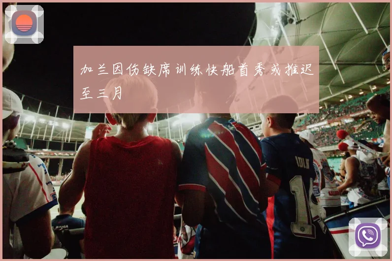 加兰因伤缺席训练快船首秀或推迟至三月