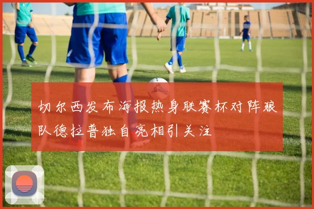 切尔西发布海报热身联赛杯对阵狼队德拉普独自亮相引关注