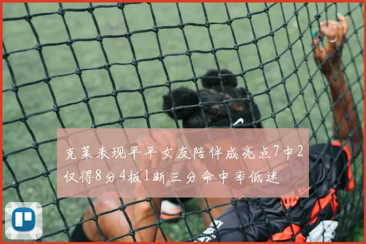 克莱表现平平女友陪伴成亮点7中2仅得8分4板1断三分命中率低迷
