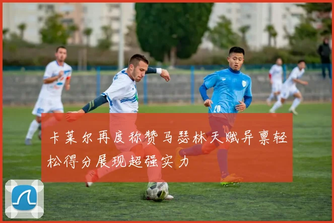 卡莱尔再度称赞马瑟林天赋异禀轻松得分展现超强实力