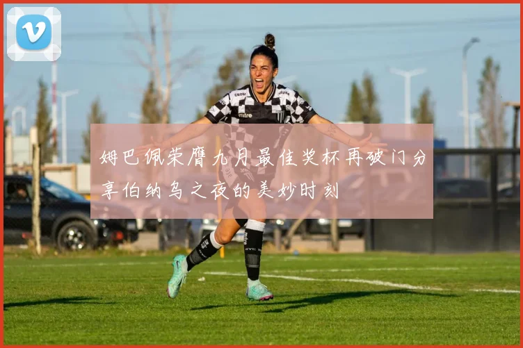 姆巴佩荣膺九月最佳奖杯再破门分享伯纳乌之夜的美妙时刻