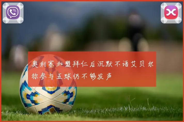奥利塞加盟拜仁后沉默不语艾贝尔称参与五球仍不够发声